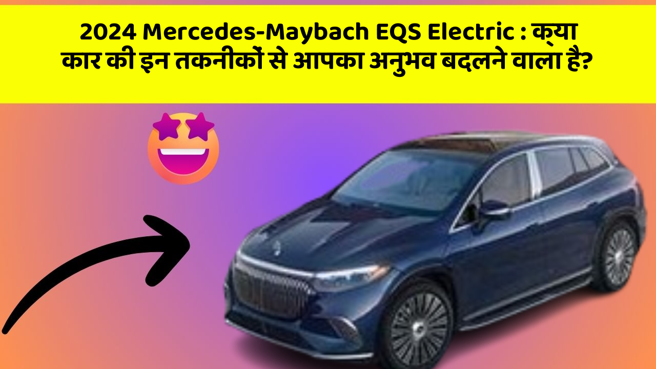 2024 Mercedes-Maybach EQS Electric: क्या कार की इन तकनीकों से आपका अनुभव बदलने वाला है?