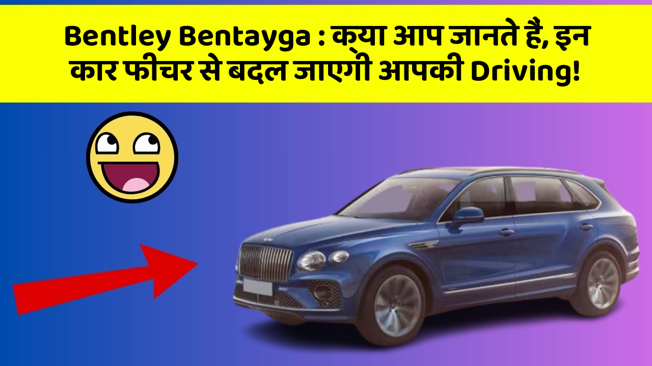 Bentley Bentayga : क्या आप जानते हैं, इन कार फीचर से बदल जाएगी आपकी Driving!