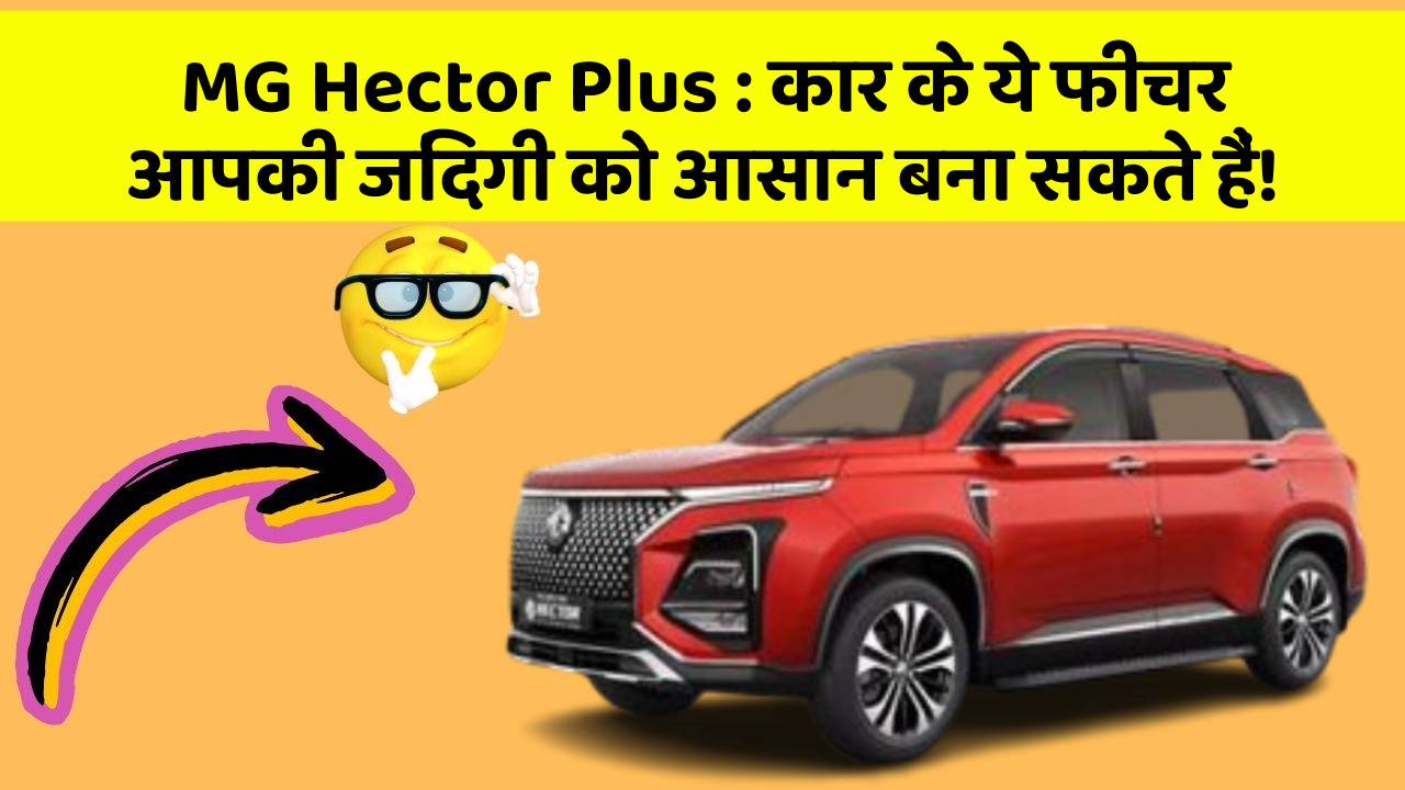 MG Hector Plus : कार के ये फीचर आपकी जिंदगी को आसान बना सकते हैं!