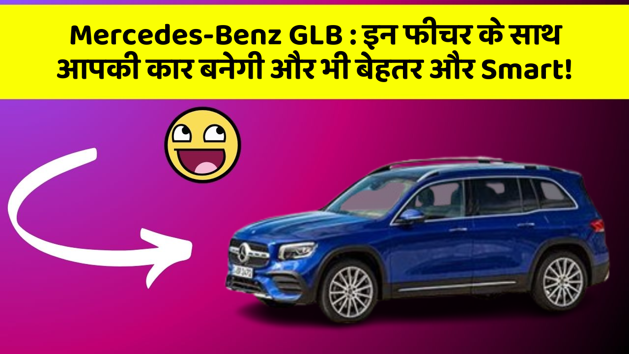 Mercedes-Benz GLB: इन फीचर के साथ आपकी कार बनेगी और भी बेहतर और Smart!
