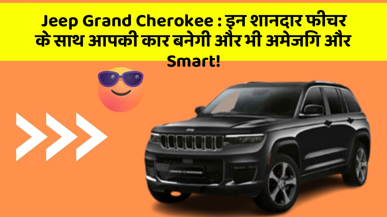 Jeep Grand Cherokee : इन शानदार फीचर के साथ आपकी कार बनेगी और भी अमेजिंग और Smart!