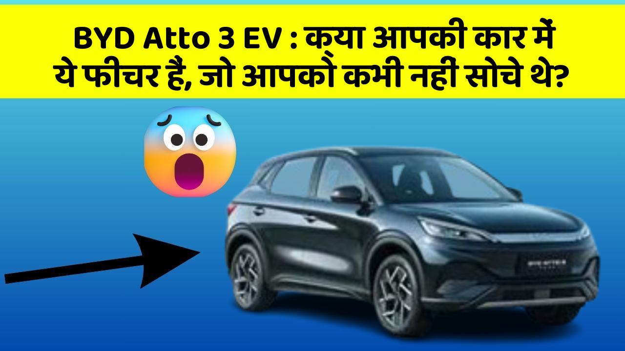 BYD Atto 3 EV:क्या आपकी कार में ये फीचर हैं, जो आपको कभी नहीं सोचे थे?