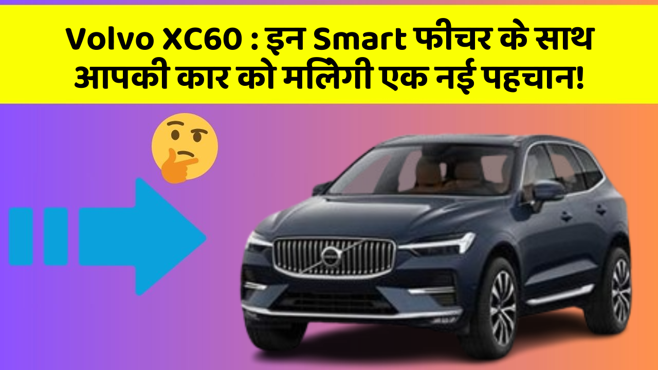 Volvo XC60: इन Smart फीचर के साथ आपकी कार को मिलेगी एक नई पहचान!