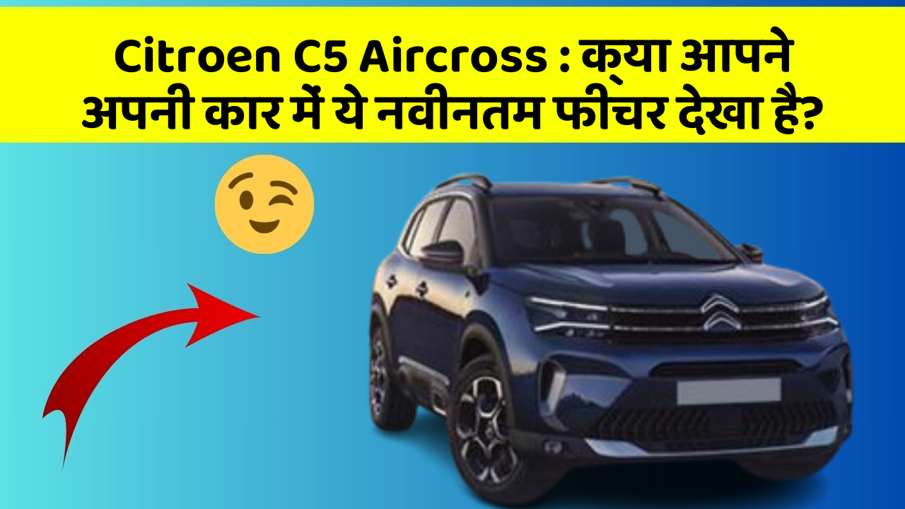 Citroen C5 Aircross: क्या आपने अपनी कार में ये नवीनतम फीचर देखा है?