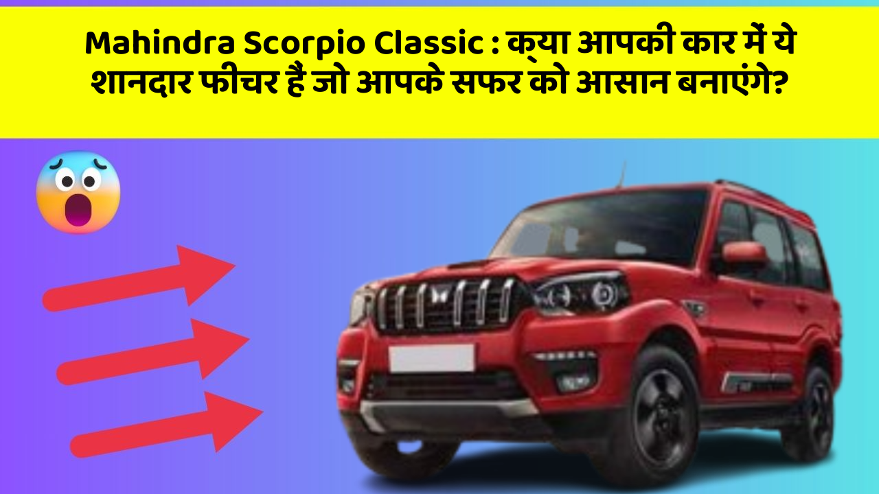 Mahindra Scorpio Classic: क्या आपकी कार में ये शानदार फीचर हैं जो आपके सफर को आसान बनाएंगे?