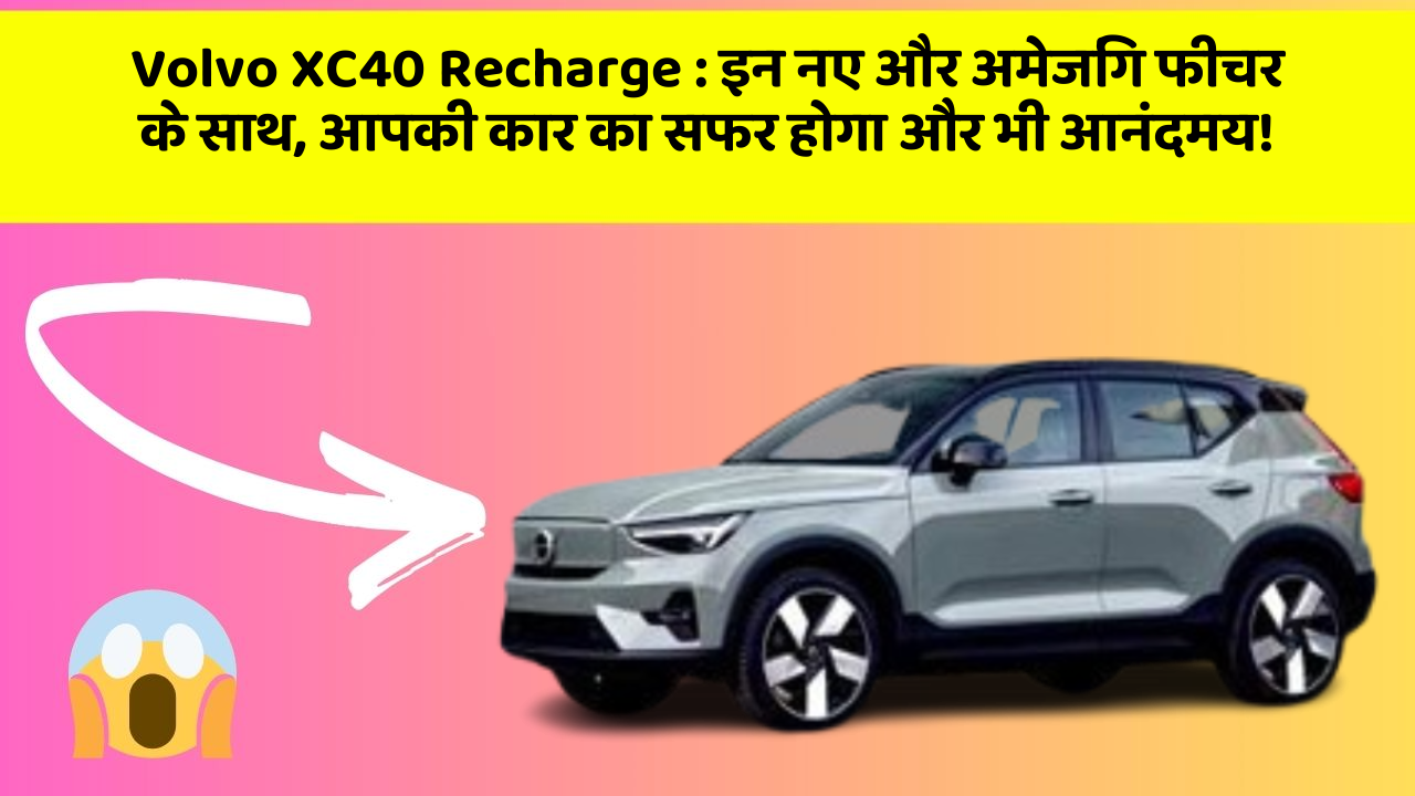 Volvo XC40 Recharge : इन नए और अमेजिंग फीचर के साथ, आपकी कार का सफर होगा और भी आनंदमय!