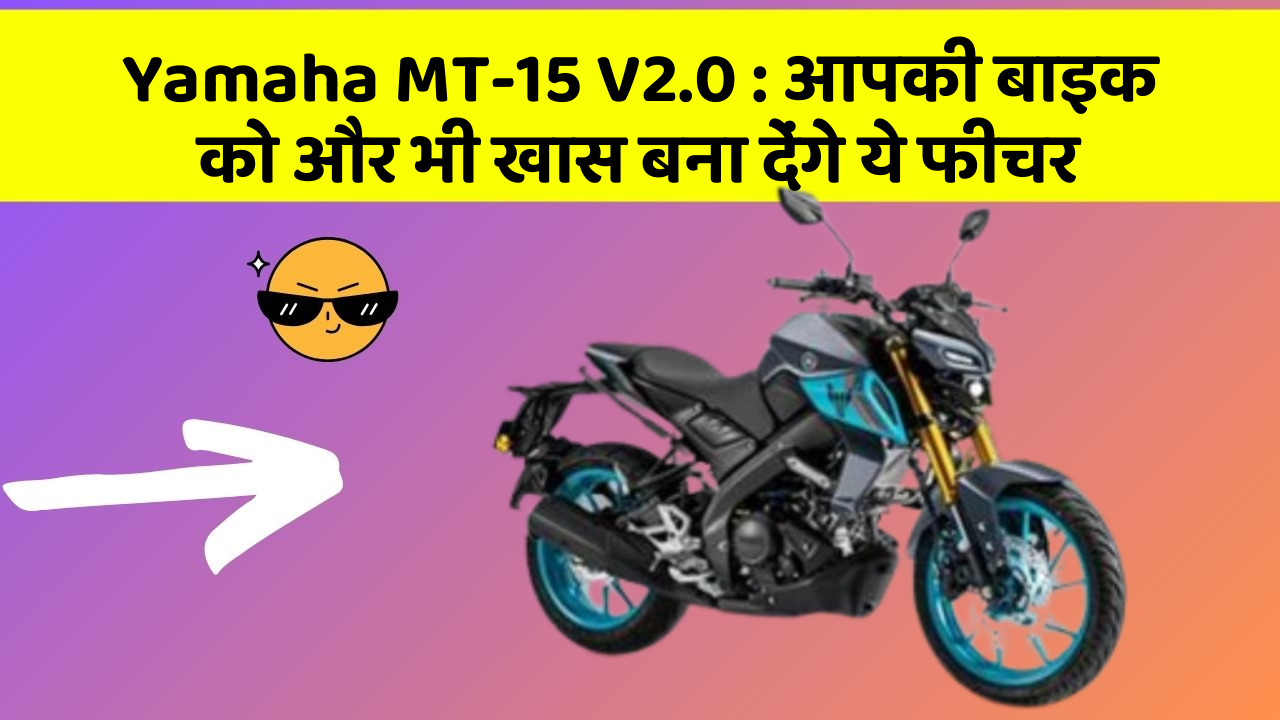 Yamaha MT-15 V2.0 : आपकी बाइक को और भी खास बना देंगे ये फीचर