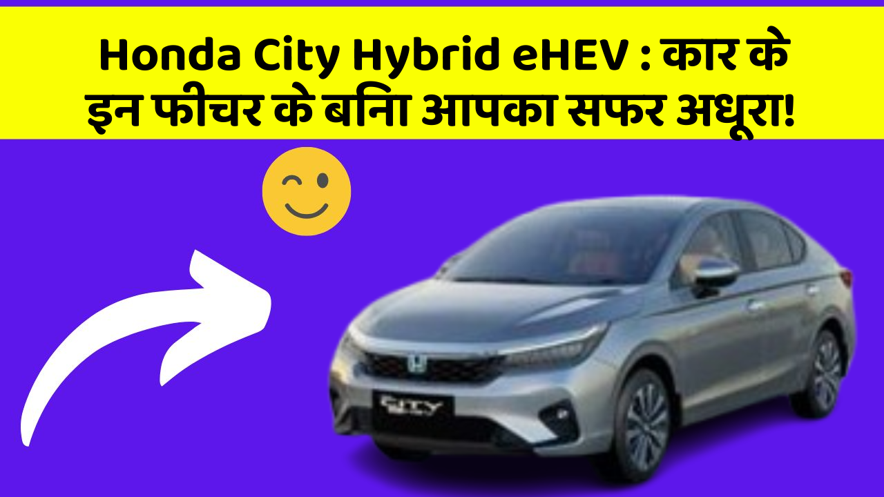 Honda City Hybrid eHEV : कार के इन फीचर के बिना आपका सफर अधूरा!