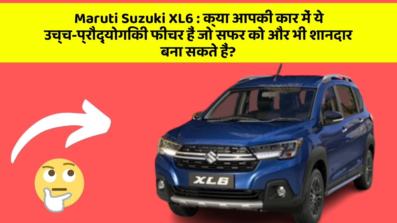 Maruti Suzuki XL6: क्या आपकी कार में ये उच्च-प्रौद्योगिकी फीचर हैं जो सफर को और भी शानदार बना सकते हैं?