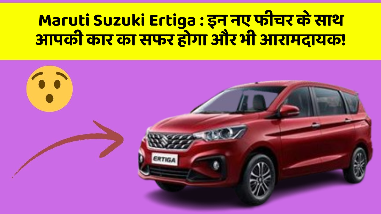 Maruti Suzuki Ertiga: इन नए फीचर के साथ आपकी कार का सफर होगा और भी आरामदायक!