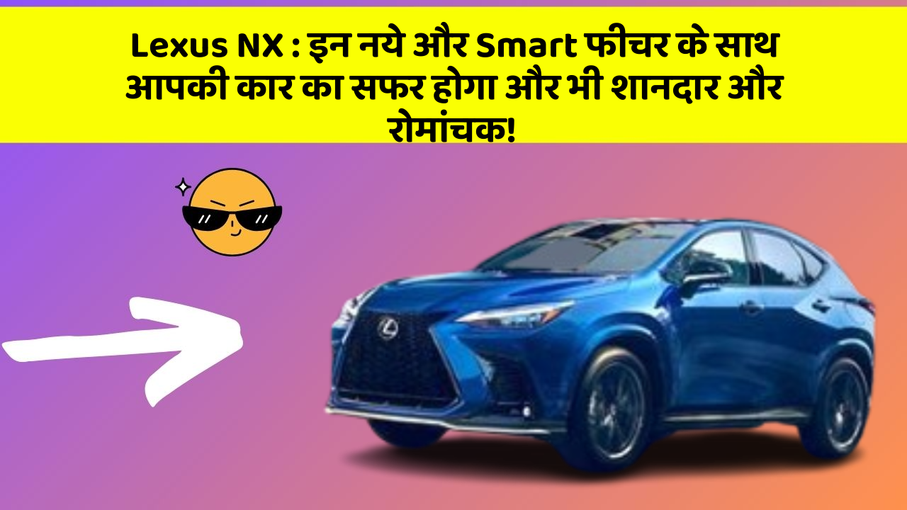 Lexus NX : इन नये और Smart फीचर के साथ आपकी कार का सफर होगा और भी शानदार और रोमांचक!