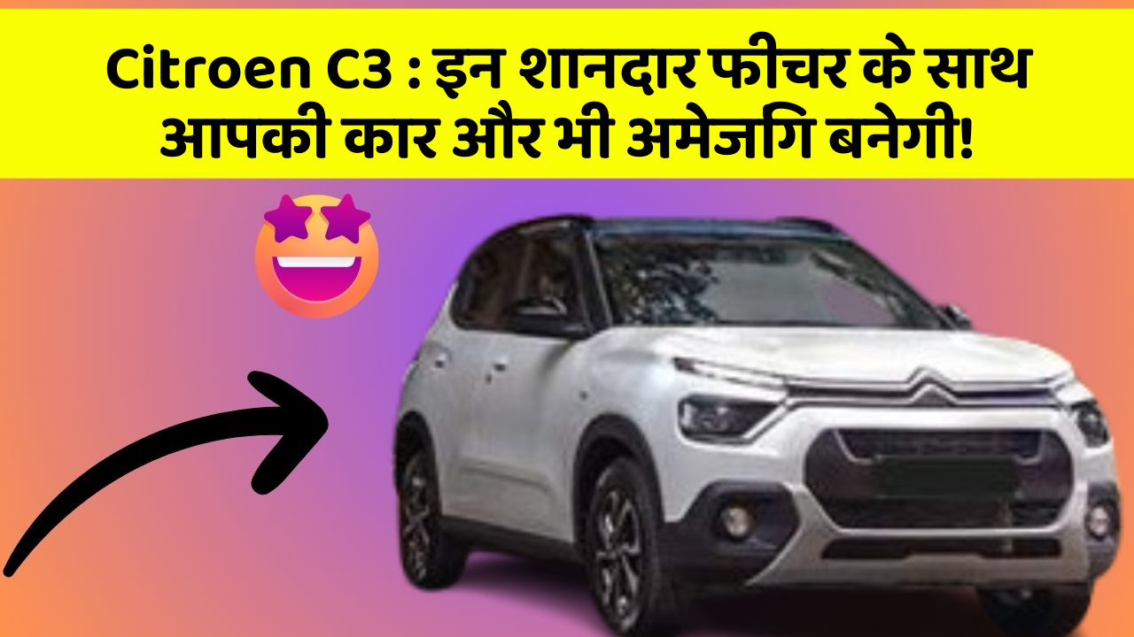 Citroen C3: इन शानदार फीचर के साथ आपकी कार और भी अमेजिंग बनेगी!