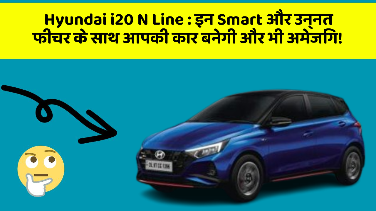 Hyundai i20 N Line: इन Smart और उन्नत फीचर के साथ आपकी कार बनेगी और भी अमेजिंग!