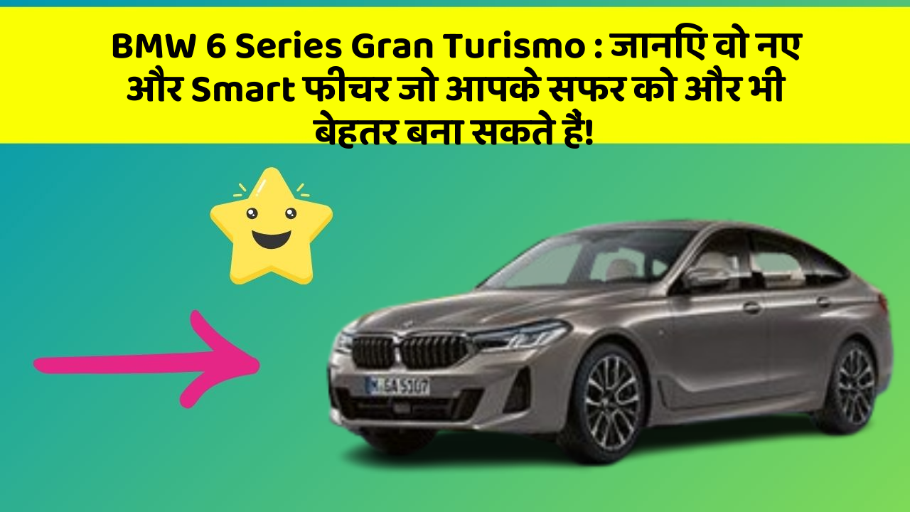 BMW 6 Series Gran Turismo : जानिए वो नए और Smart फीचर जो आपके सफर को और भी बेहतर बना सकते हैं!