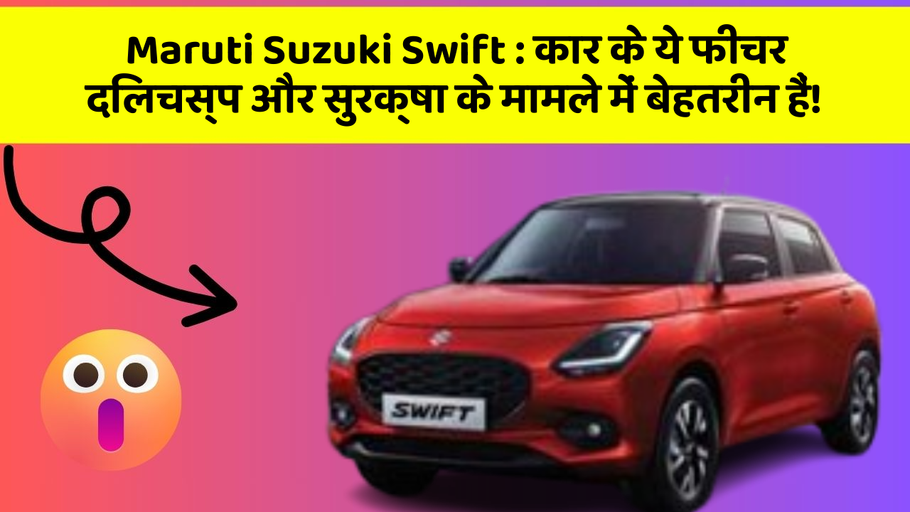 Maruti Suzuki Swift: कार के ये फीचर दिलचस्प और सुरक्षा के मामले में बेहतरीन हैं!