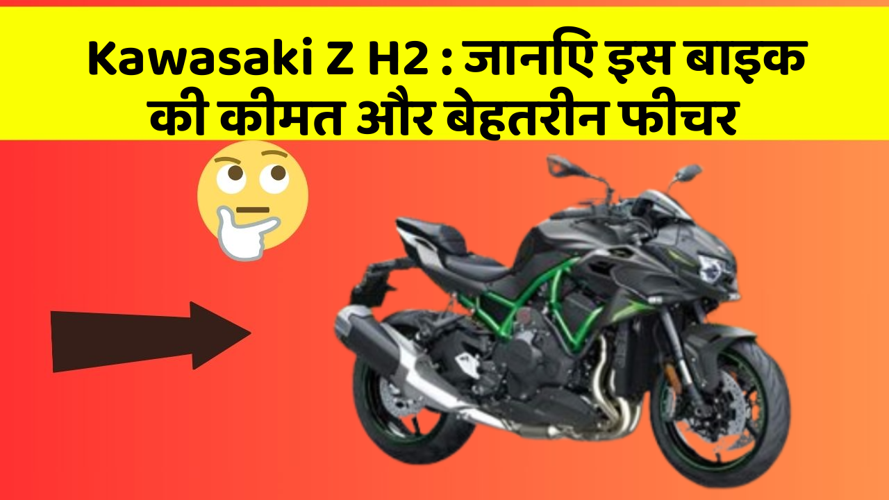 Kawasaki Z H2: जानिए इस बाइक की कीमत और बेहतरीन फीचर
