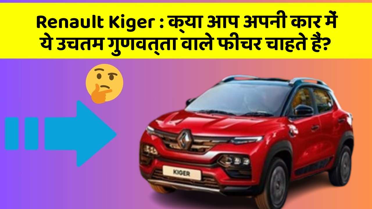 Renault Kiger : क्या आप अपनी कार में ये उचतम गुणवत्ता वाले फीचर चाहते हैं?