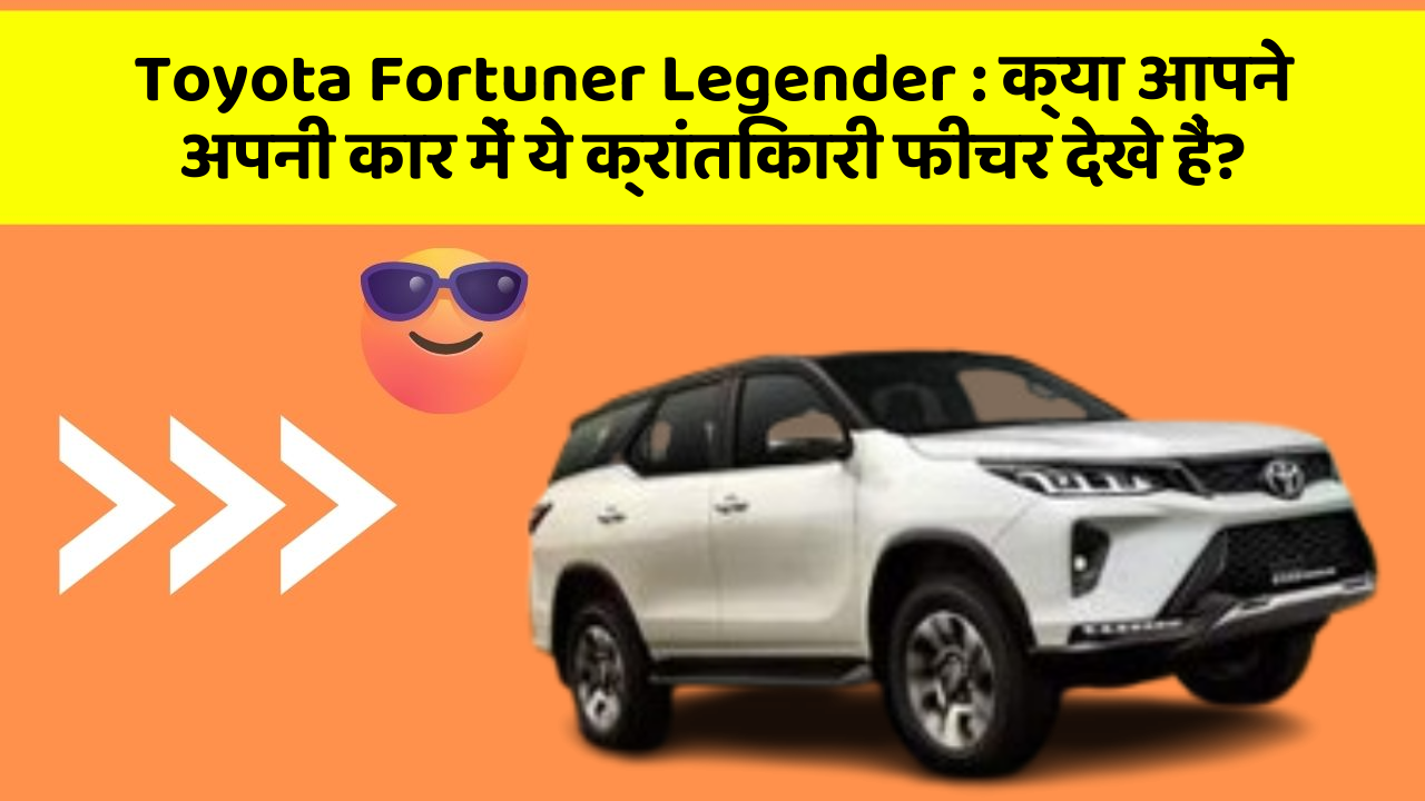 Toyota Fortuner Legender: क्या आपने अपनी कार में ये क्रांतिकारी फीचर देखे हैं?