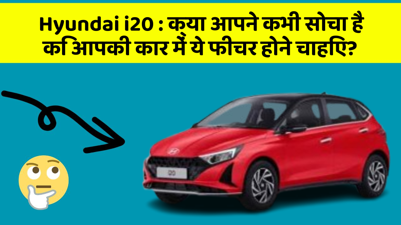 Hyundai i20: क्या आपने कभी सोचा है कि आपकी कार में ये फीचर होने चाहिए?