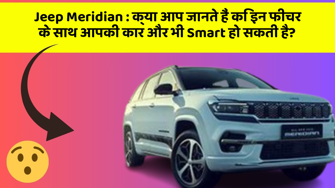 Jeep Meridian: क्या आप जानते हैं कि इन फीचर के साथ आपकी कार और भी Smart हो सकती है?
