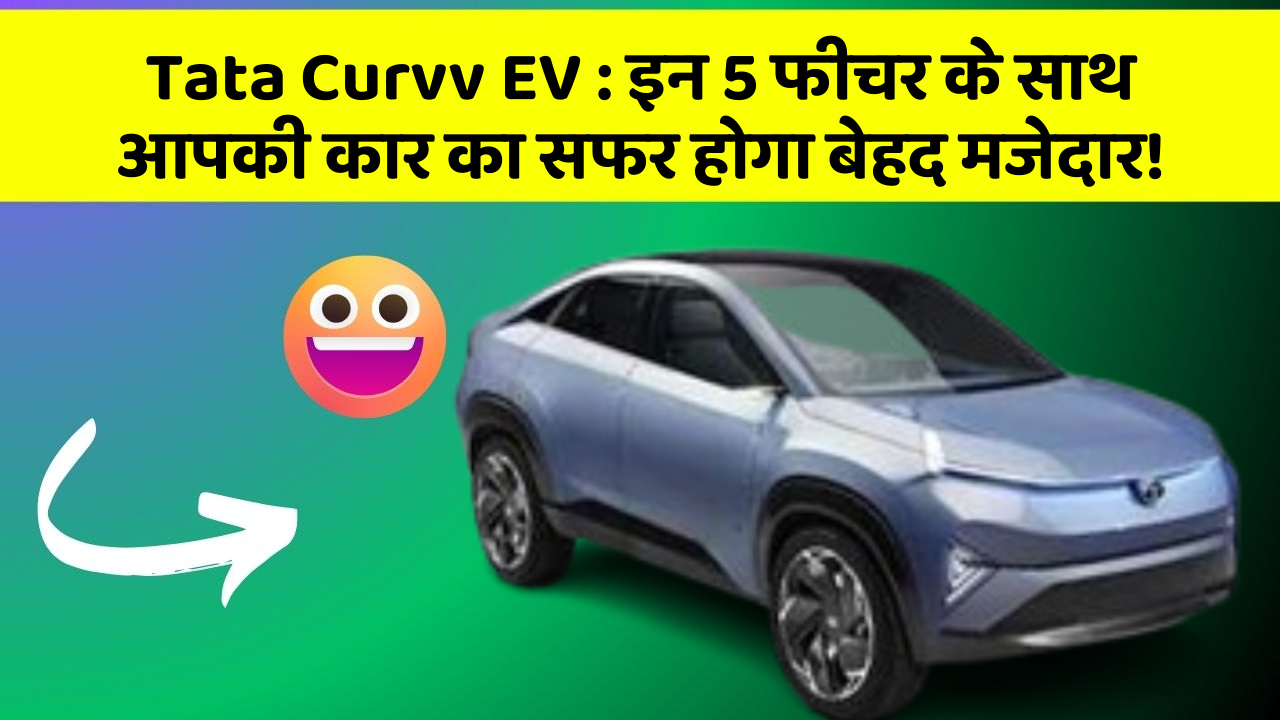 Tata Curvv EV : इन 5 फीचर के साथ आपकी कार का सफर होगा बेहद मजेदार!
