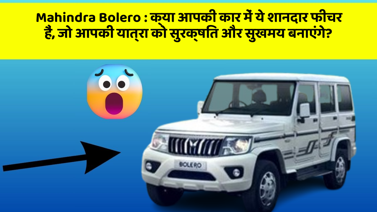 Mahindra Bolero: क्या आपकी कार में ये शानदार फीचर हैं, जो आपकी यात्रा को सुरक्षित और सुखमय बनाएंगे?