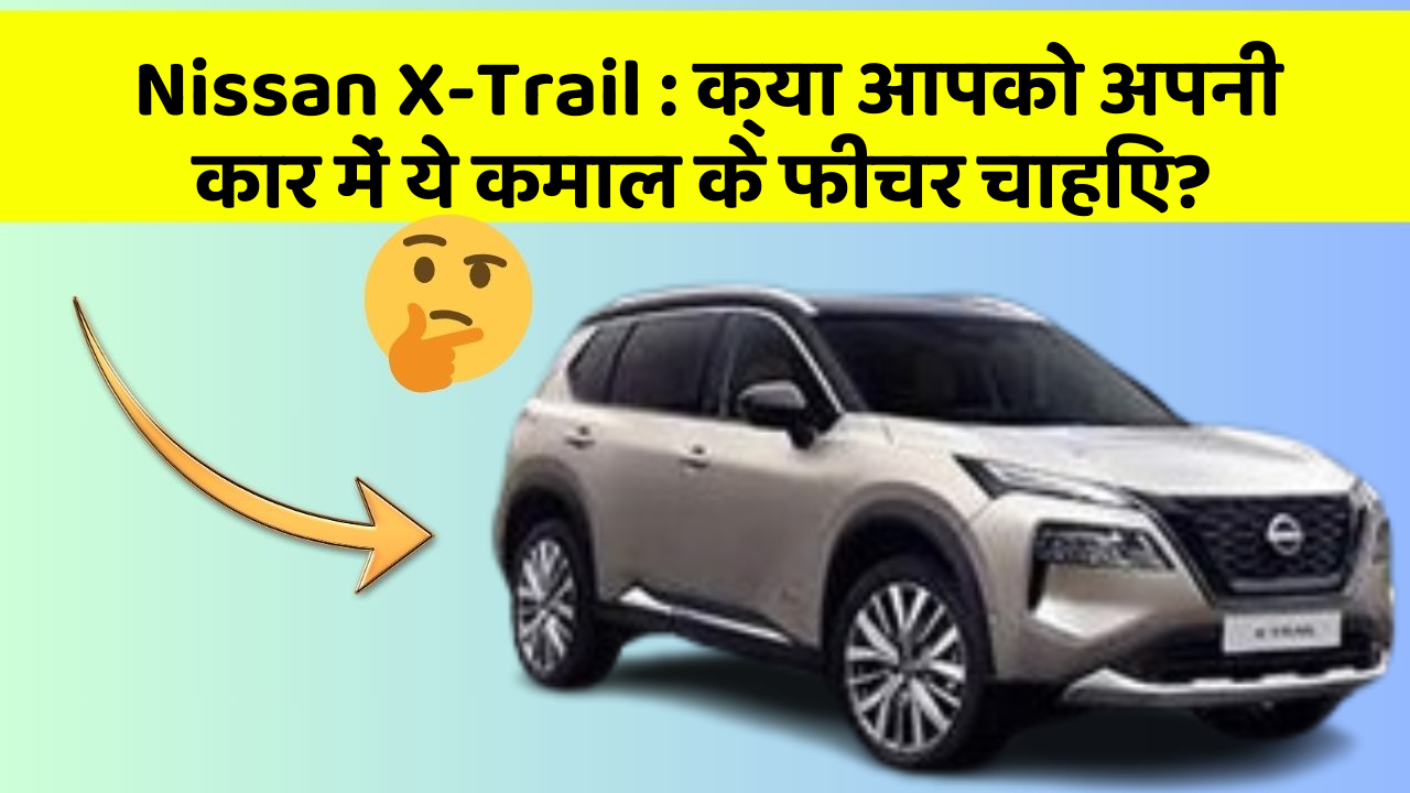 Nissan X-Trail : क्या आपको अपनी कार में ये कमाल के फीचर चाहिए?