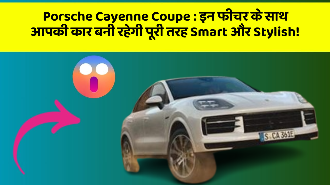 Porsche Cayenne Coupe: इन फीचर के साथ आपकी कार बनी रहेगी पूरी तरह Smart और Stylish!