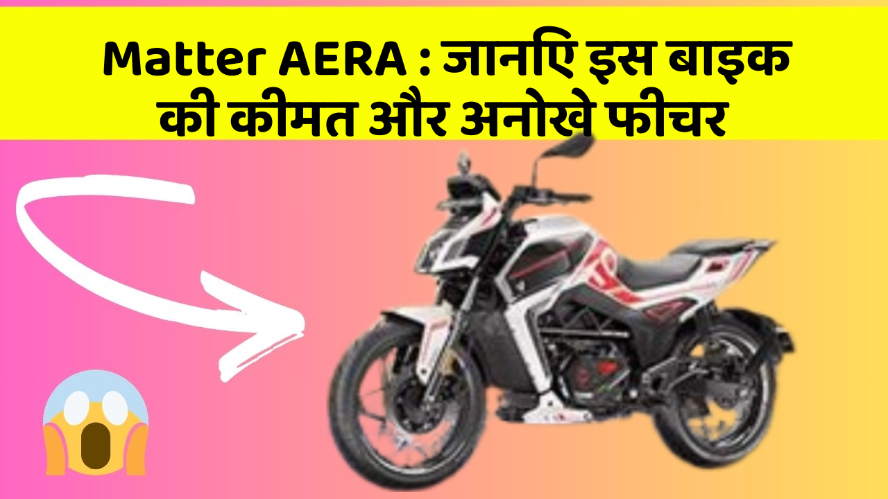 Matter AERA: जानिए इस बाइक की कीमत और अनोखे फीचर