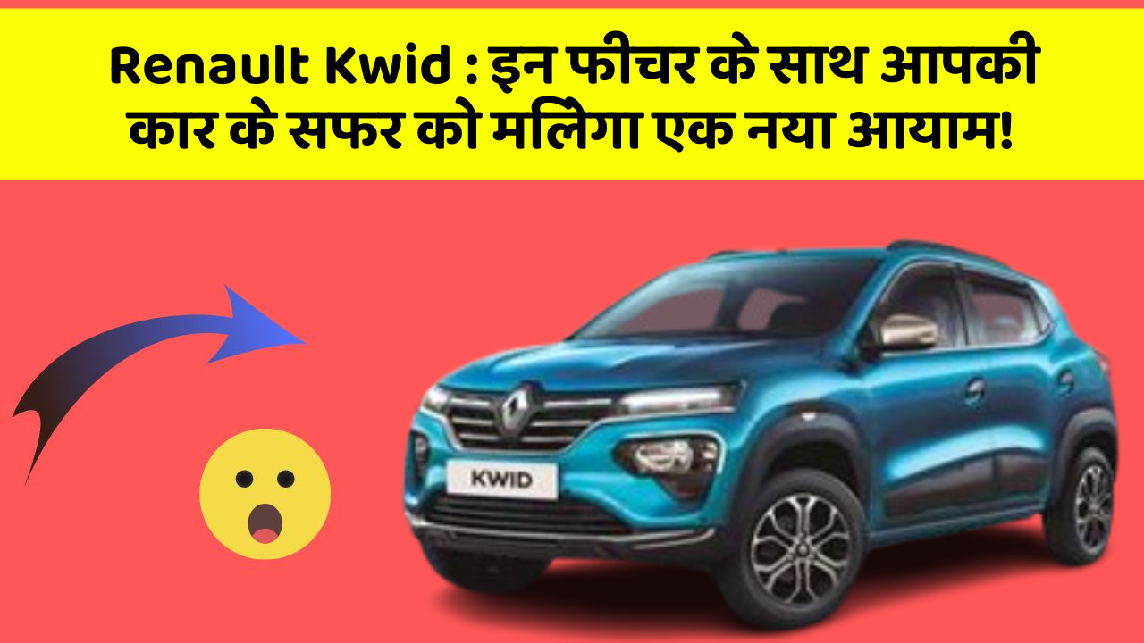 Renault Kwid: इन फीचर के साथ आपकी कार के सफर को मिलेगा एक नया आयाम!