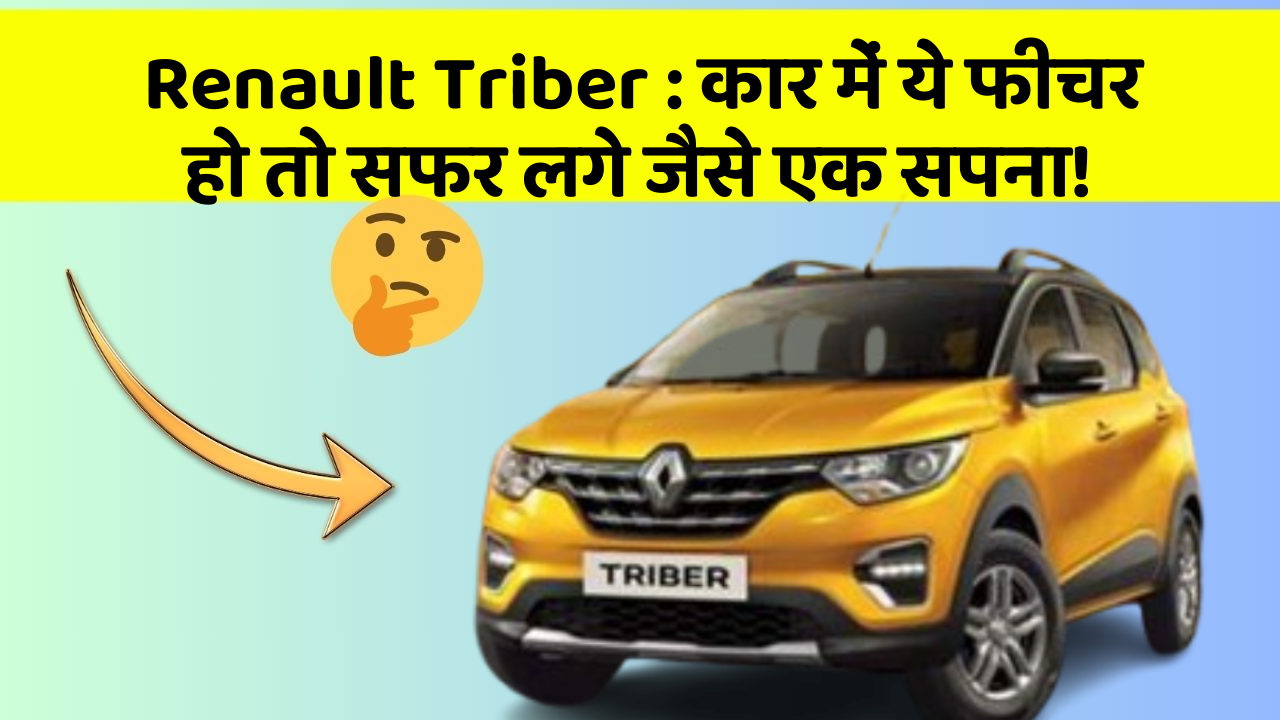 Renault Triber : कार में ये फीचर हो तो सफर लगे जैसे एक सपना!