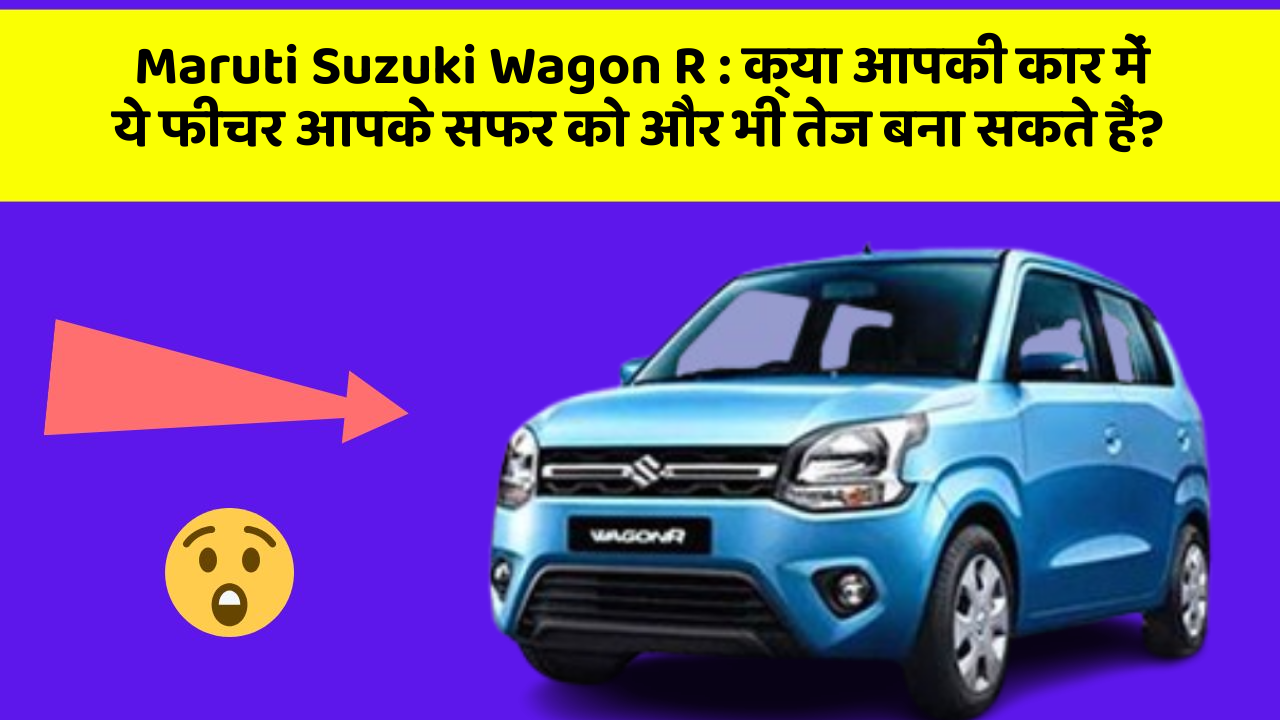 Maruti Suzuki Wagon R: क्या आपकी कार में ये फीचर आपके सफर को और भी तेज बना सकते हैं?
