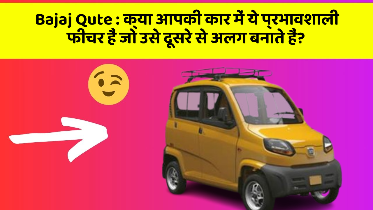 Bajaj Qute : क्या आपकी कार में ये प्रभावशाली फीचर हैं जो उसे दूसरे से अलग बनाते हैं?