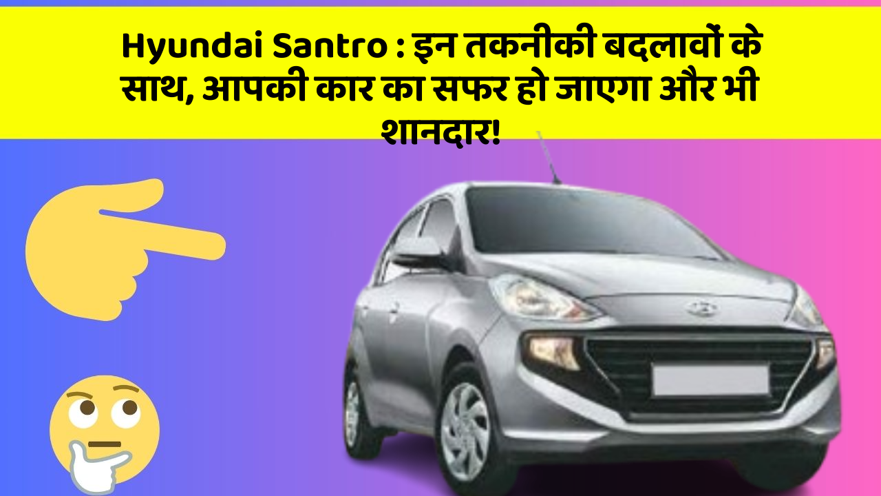 Hyundai Santro: इन तकनीकी बदलावों के साथ, आपकी कार का सफर हो जाएगा और भी शानदार!