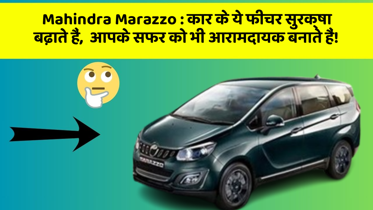 Mahindra Marazzo: कार के ये फीचर सुरक्षा बढ़ाते हैं,  आपके सफर को भी आरामदायक बनाते हैं!