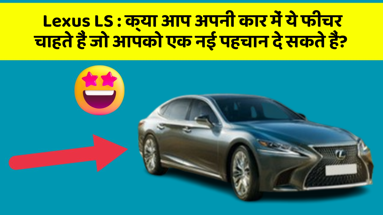 Lexus LS: क्या आप अपनी कार में ये फीचर चाहते हैं जो आपको एक नई पहचान दे सकते हैं?