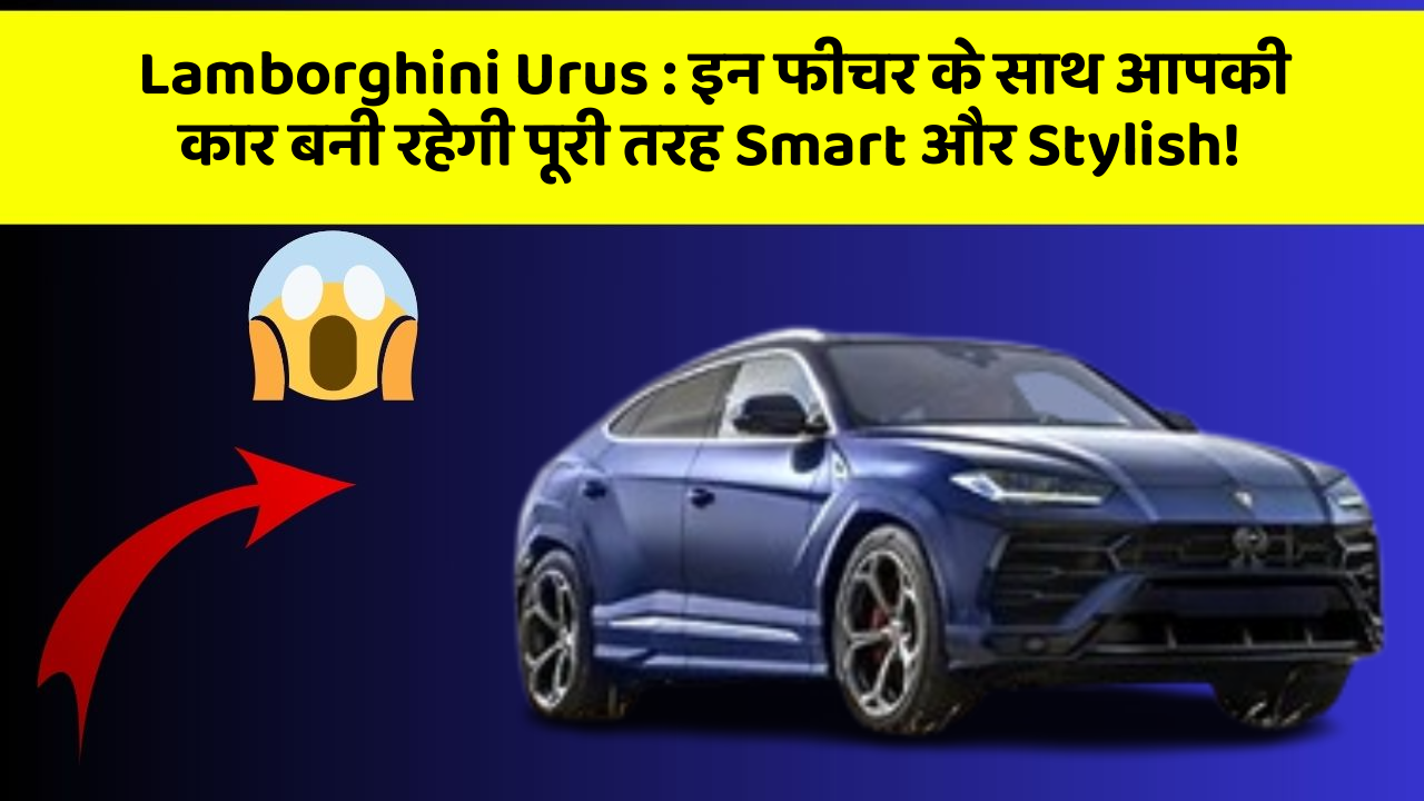 Lamborghini Urus: इन फीचर के साथ आपकी कार बनी रहेगी पूरी तरह Smart और Stylish!