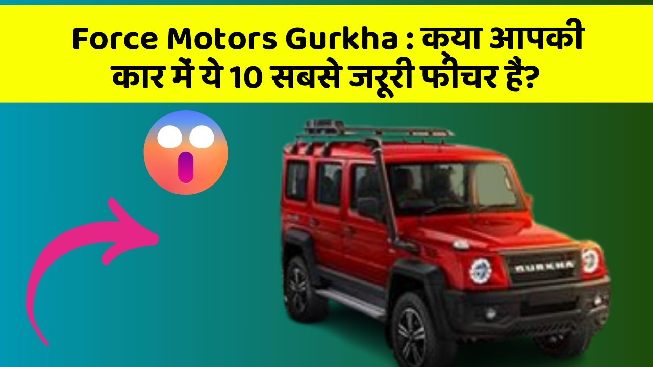 Force Motors Gurkha: क्या आपकी कार में ये 10 सबसे जरूरी फीचर हैं?