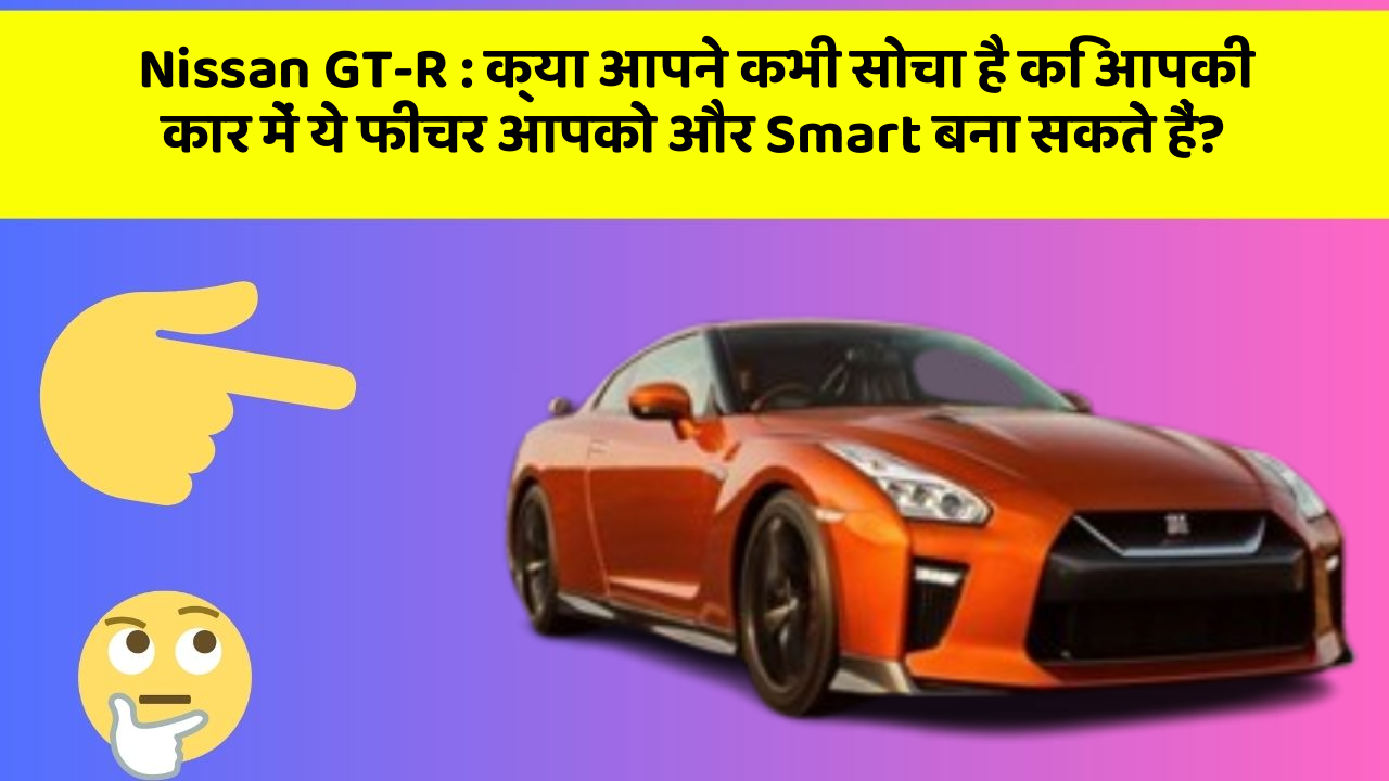 Nissan GT-R: क्या आपने कभी सोचा है कि आपकी कार में ये फीचर आपको और Smart बना सकते हैं?