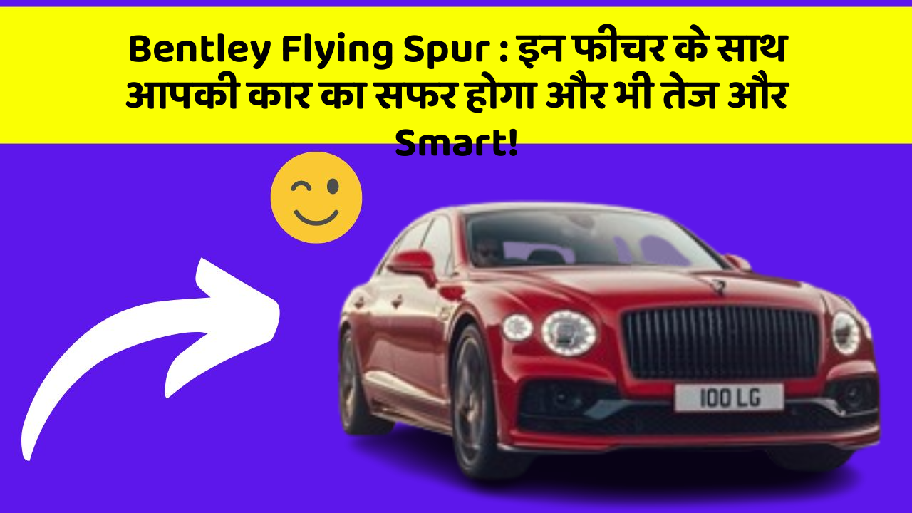 Bentley Flying Spur: इन फीचर के साथ आपकी कार का सफर होगा और भी तेज और Smart!