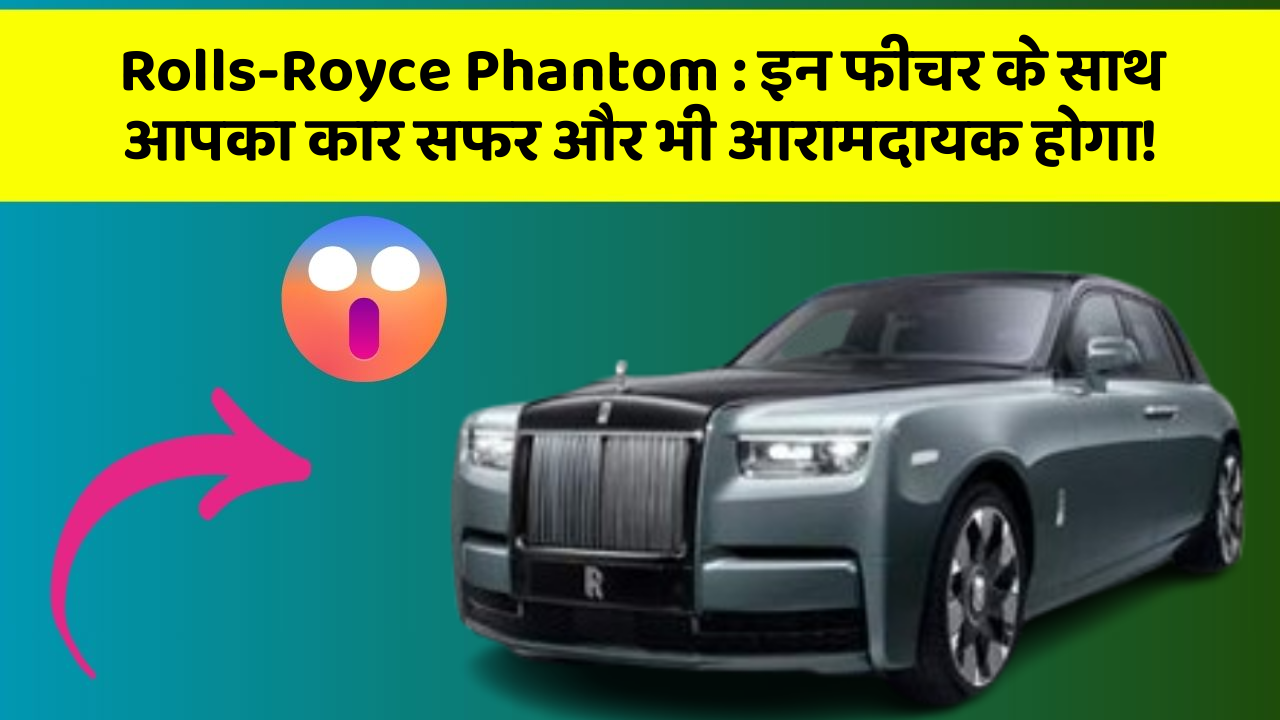 Rolls-Royce Phantom:इन फीचर के साथ आपका कार सफर और भी आरामदायक होगा!