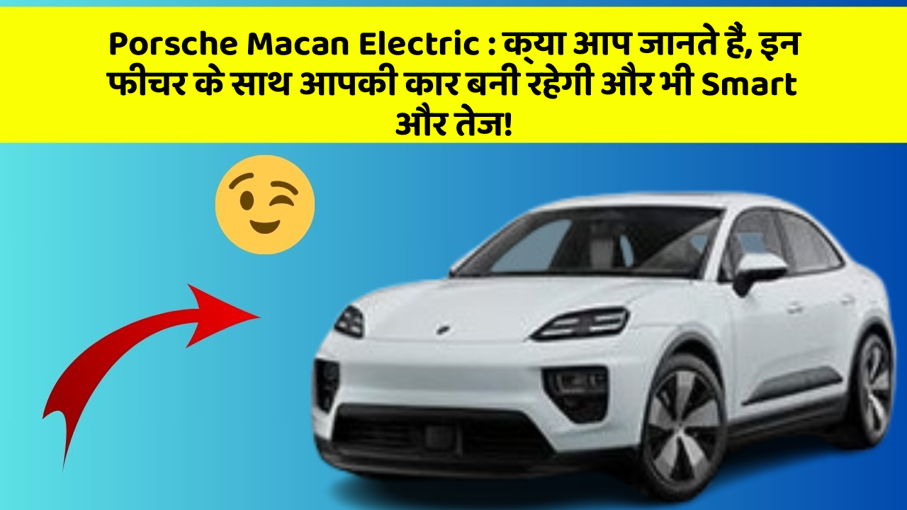Porsche Macan Electric: क्या आप जानते हैं, इन फीचर के साथ आपकी कार बनी रहेगी और भी Smart और तेज!