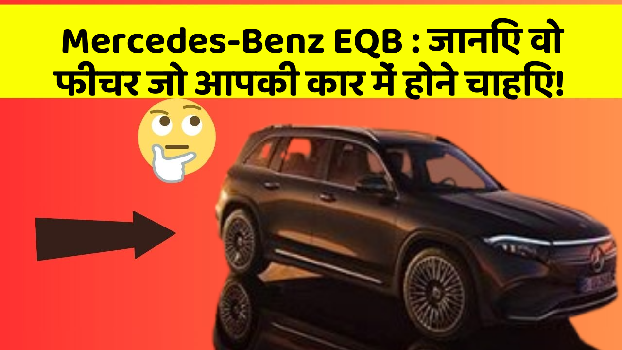 Mercedes-Benz EQB: जानिए वो फीचर जो आपकी कार में होने चाहिए!