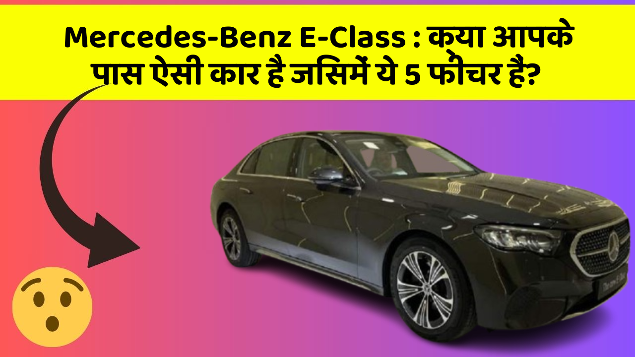 Mercedes-Benz E-Class: क्या आपके पास ऐसी कार है जिसमें ये 5 फीचर हैं?