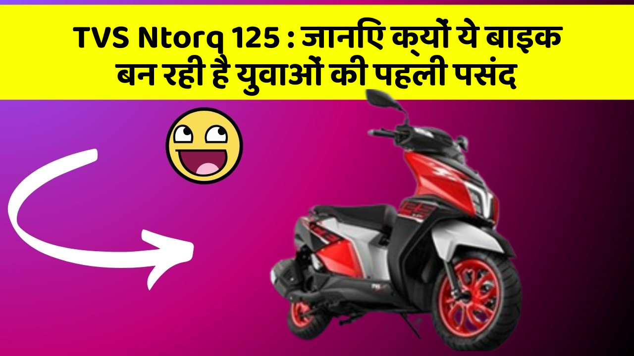 TVS Ntorq 125 : जानिए क्यों ये बाइक बन रही है युवाओं की पहली पसंद