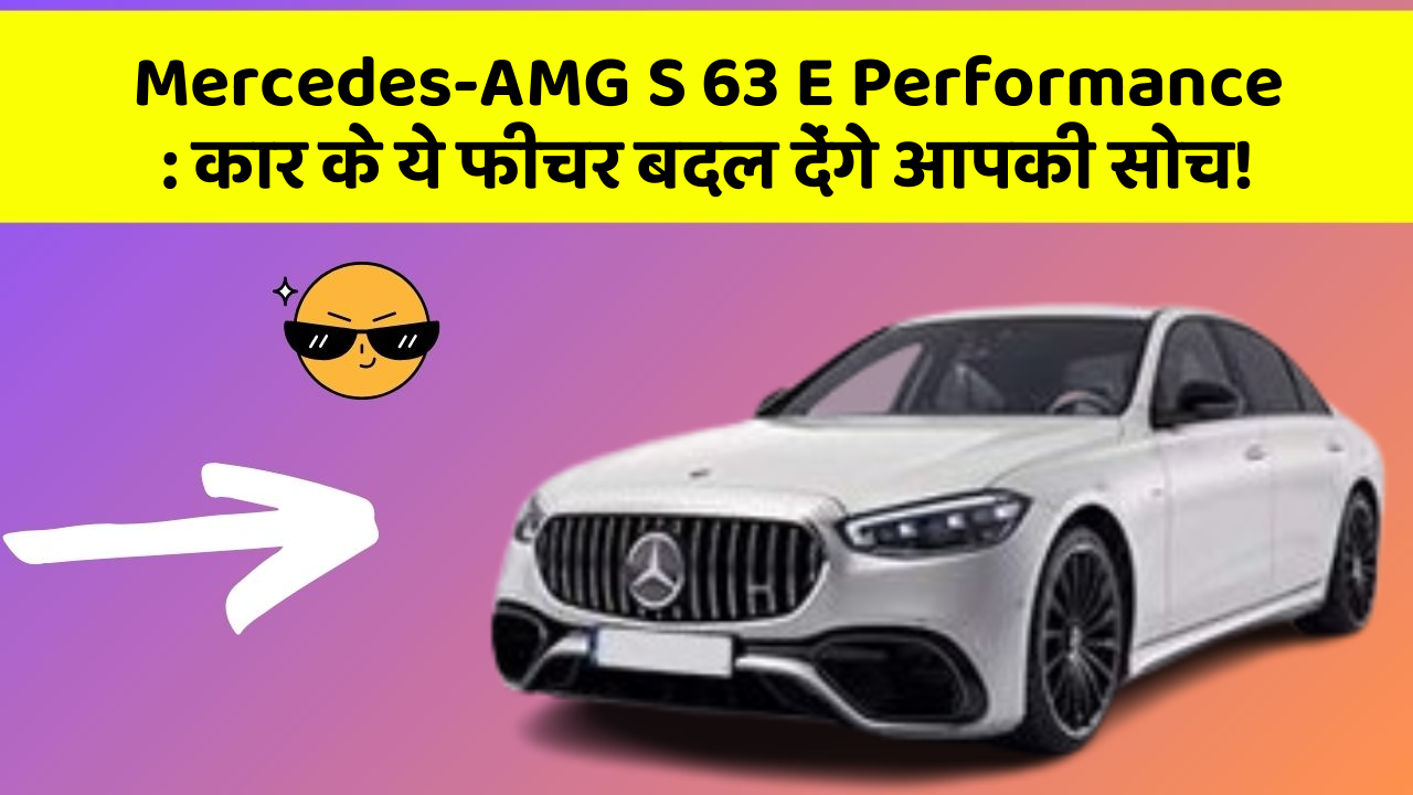 Mercedes-AMG S 63 E Performance: कार के ये फीचर बदल देंगे आपकी सोच!