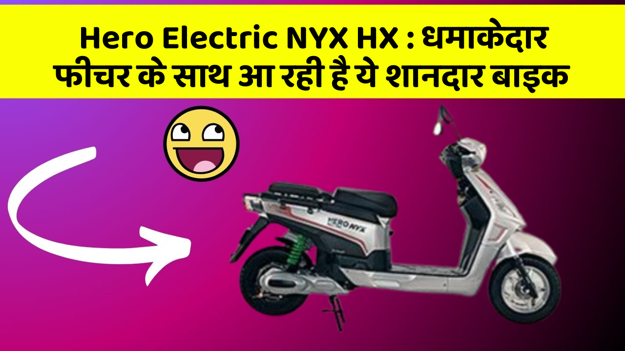 Hero Electric NYX HX: धमाकेदार फीचर के साथ आ रही है ये शानदार बाइक