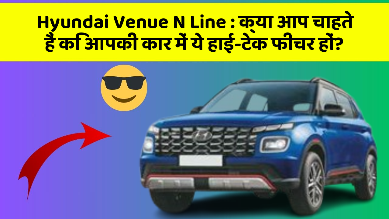 Hyundai Venue N Line: क्या आप चाहते हैं कि आपकी कार में ये हाई-टेक फीचर हों?