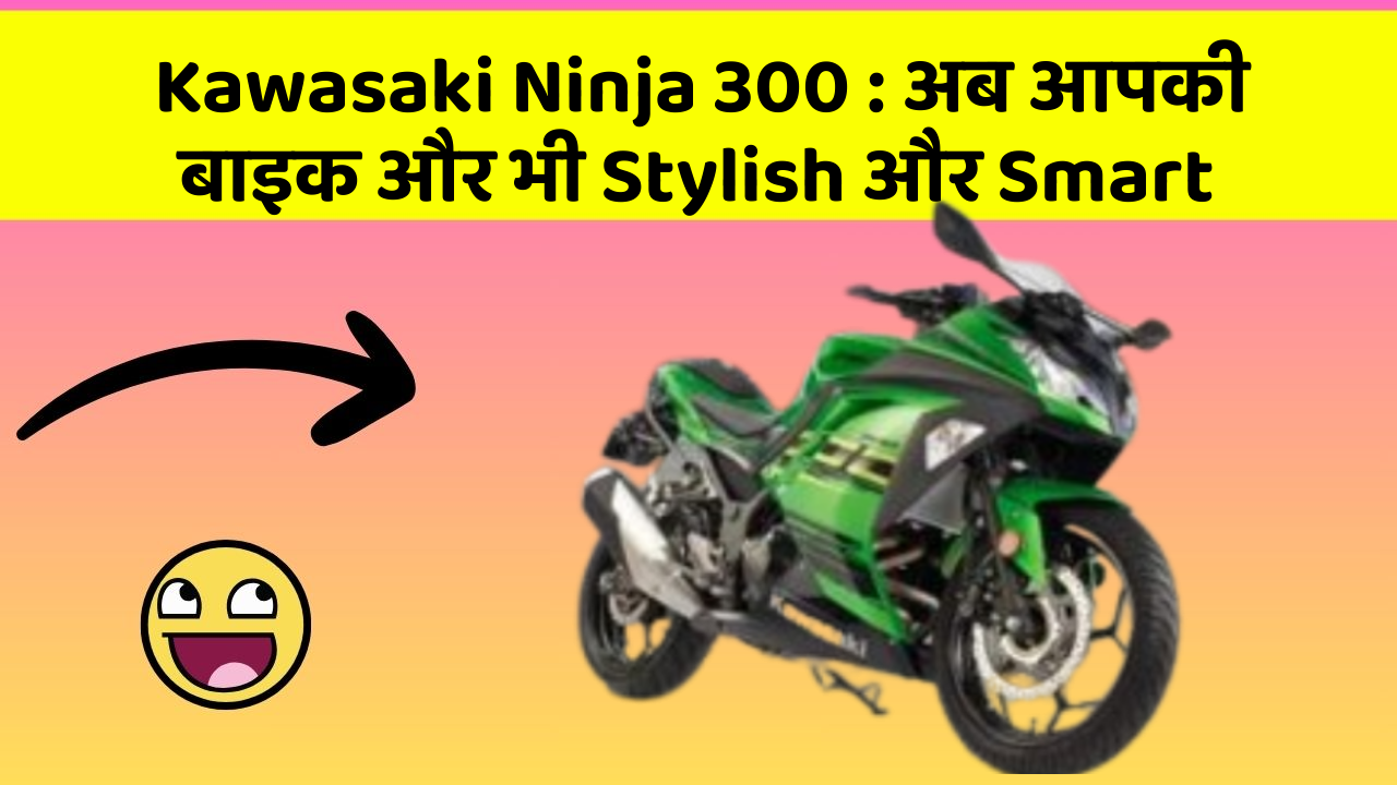 Kawasaki Ninja 300: अब आपकी बाइक और भी Stylish और Smart