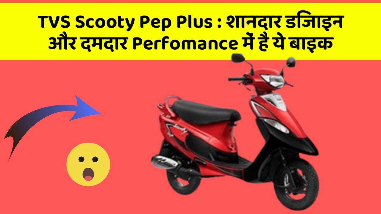 TVS Scooty Pep Plus: शानदार डिजाइन और दमदार Perfomance में है ये बाइक